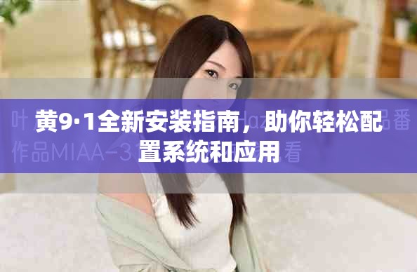 黄9·1全新安装指南，助你轻松配置系统和应用