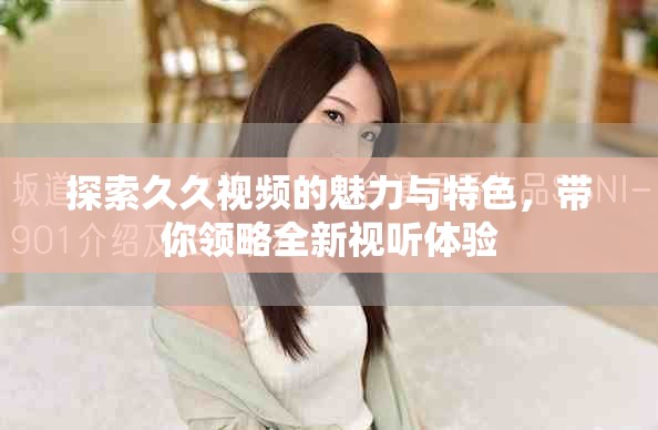 探索久久视频的魅力与特色，带你领略全新视听体验