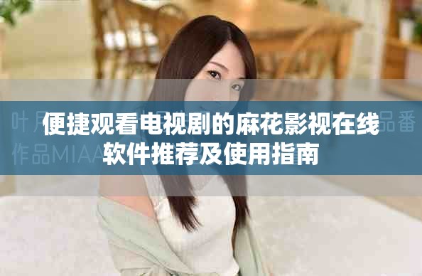 便捷观看电视剧的麻花影视在线软件推荐及使用指南