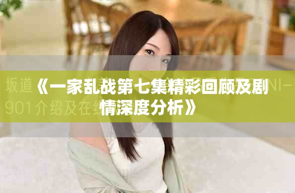 《一家乱战第七集精彩回顾及剧情深度分析》