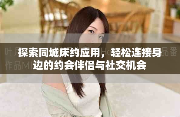 探索同城床约应用，轻松连接身边的约会伴侣与社交机会