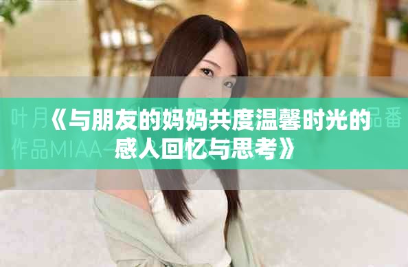 《与朋友的妈妈共度温馨时光的感人回忆与思考》