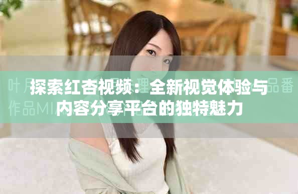 探索红杏视频：全新视觉体验与内容分享平台的独特魅力