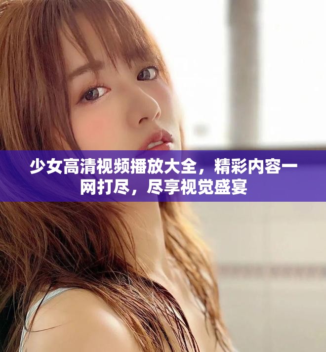 少女高清视频播放大全，精彩内容一网打尽，尽享视觉盛宴