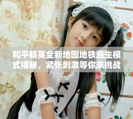和平精英全新地图地铁逃生模式揭秘，紧张刺激等你来挑战