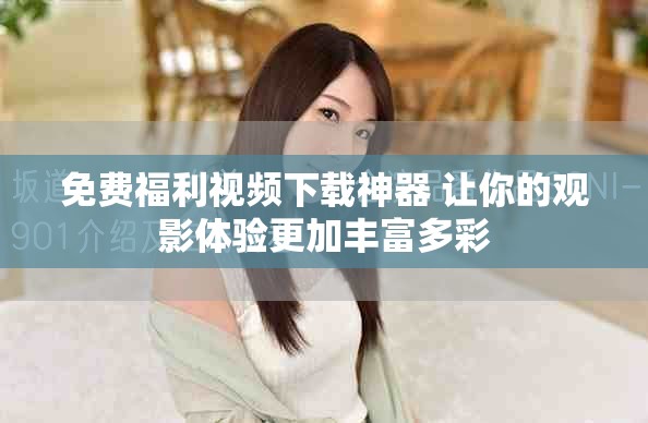 免费福利视频下载神器 让你的观影体验更加丰富多彩