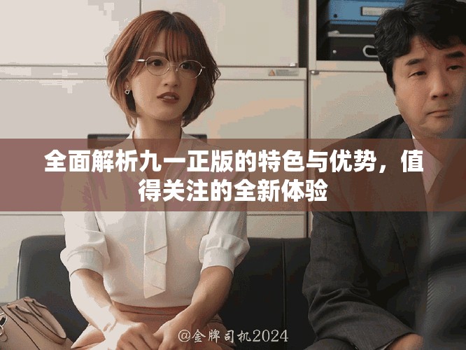 全面解析九一正版的特色与优势，值得关注的全新体验