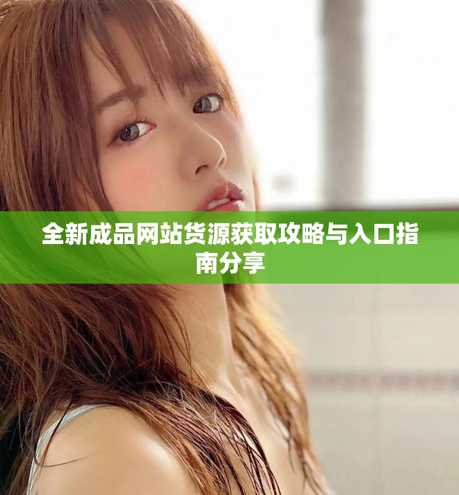 全新成品网站货源获取攻略与入口指南分享