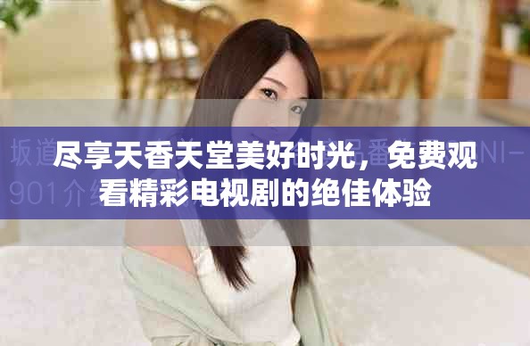 尽享天香天堂美好时光，免费观看精彩电视剧的绝佳体验