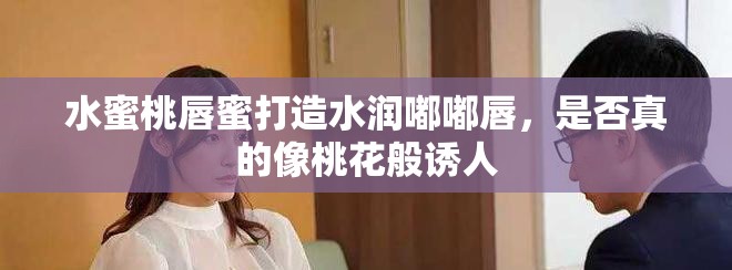 水蜜桃唇蜜打造水润嘟嘟唇，是否真的像桃花般诱人