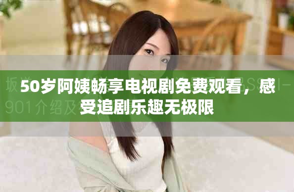 50岁阿姨畅享电视剧免费观看，感受追剧乐趣无极限