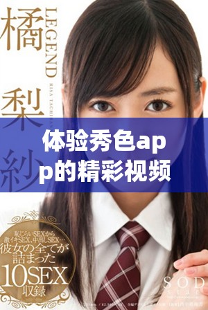 体验秀色app的精彩视频内容，带你进入全新的视听世界！