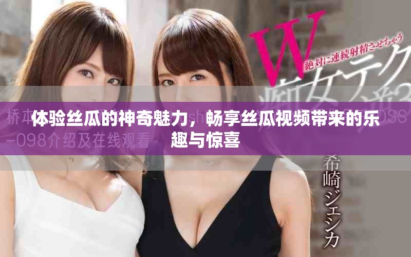 体验丝瓜的神奇魅力，畅享丝瓜视频带来的乐趣与惊喜