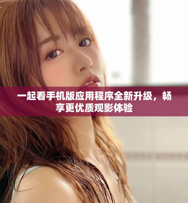 一起看手机版应用程序全新升级，畅享更优质观影体验