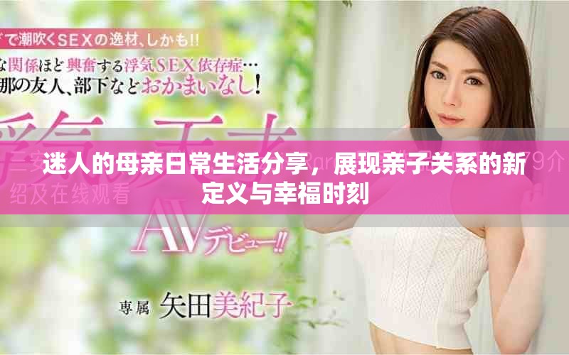 迷人的母亲日常生活分享，展现亲子关系的新定义与幸福时刻