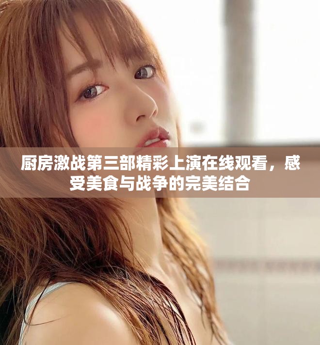 厨房激战第三部精彩上演在线观看，感受美食与战争的完美结合