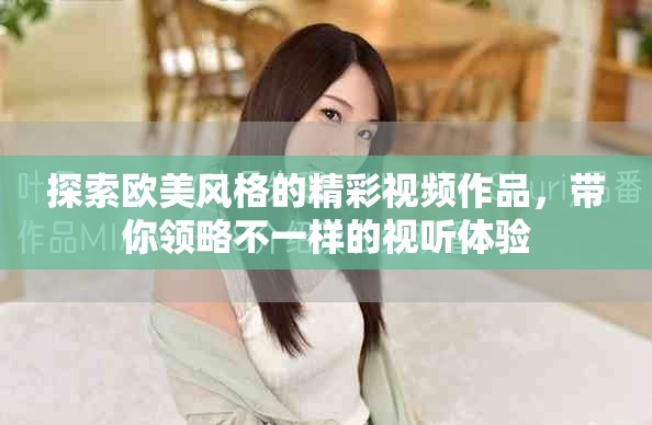 探索欧美风格的精彩视频作品，带你领略不一样的视听体验