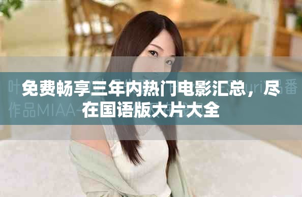 免费畅享三年内热门电影汇总，尽在国语版大片大全