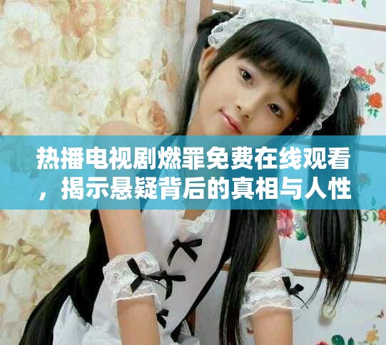 热播电视剧燃罪免费在线观看，揭示悬疑背后的真相与人性之光