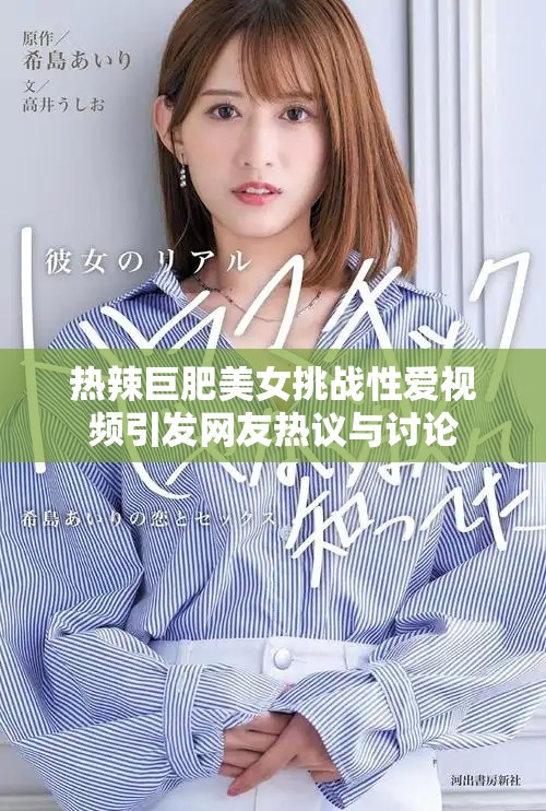 热辣巨肥美女挑战性爱视频引发网友热议与讨论