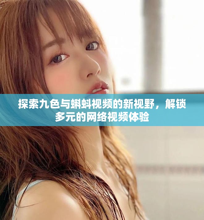 探索九色与蝌蚪视频的新视野，解锁多元的网络视频体验