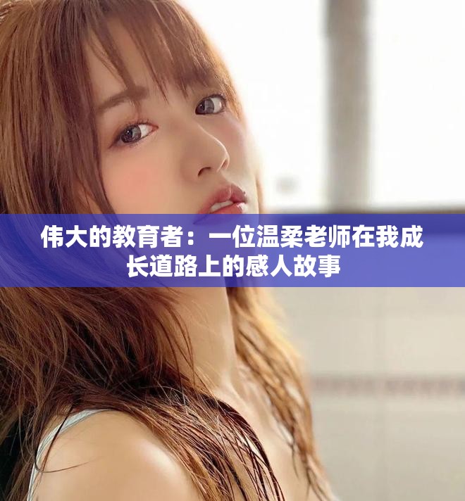 伟大的教育者：一位温柔老师在我成长道路上的感人故事