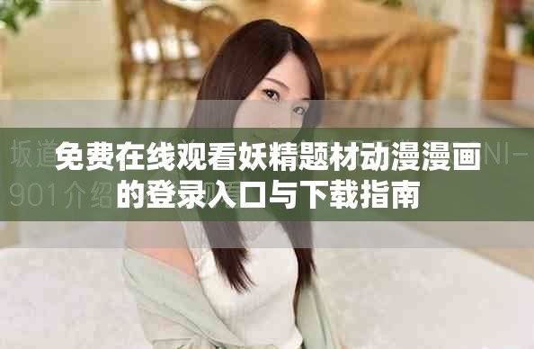免费在线观看妖精题材动漫漫画的登录入口与下载指南