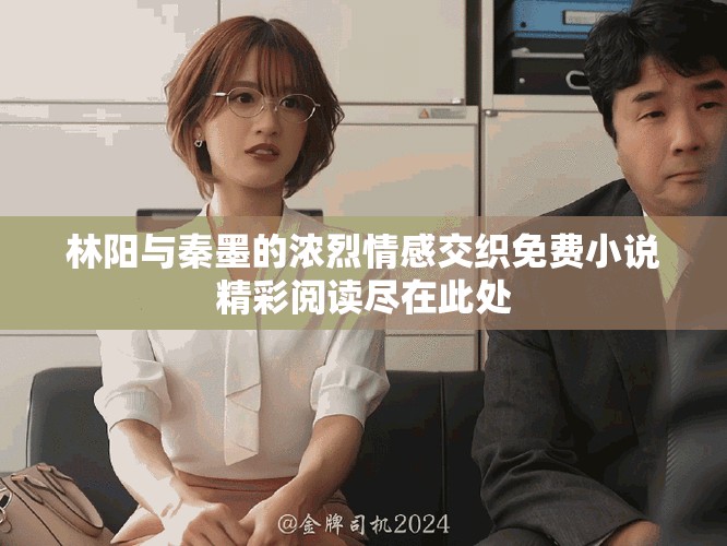 林阳与秦墨的浓烈情感交织免费小说精彩阅读尽在此处