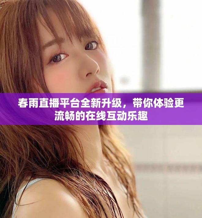 春雨直播平台全新升级，带你体验更流畅的在线互动乐趣