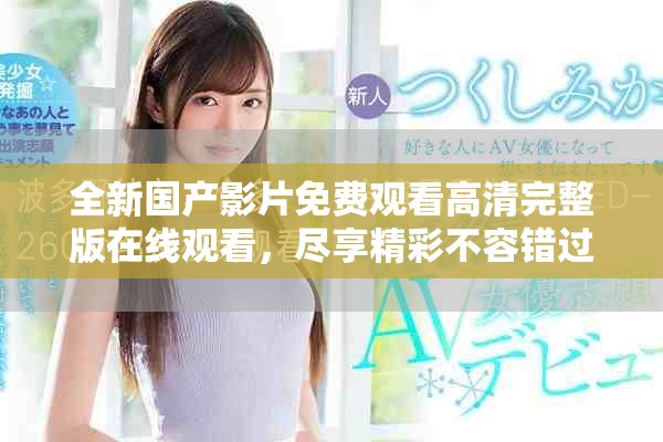 全新国产影片免费观看高清完整版在线观看，尽享精彩不容错过