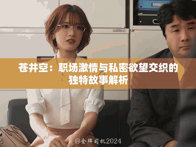 苍井空：职场激情与私密欲望交织的独特故事解析