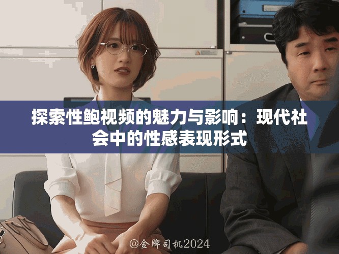 探索性鲍视频的魅力与影响：现代社会中的性感表现形式