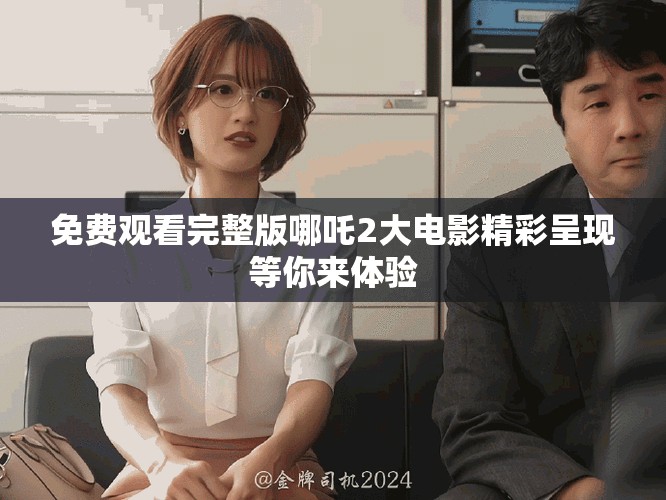 免费观看完整版哪吒2大电影精彩呈现等你来体验
