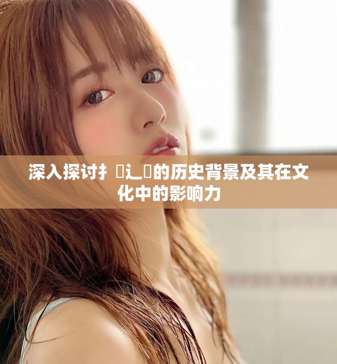 深入探讨扌喿辶畐的历史背景及其在文化中的影响力