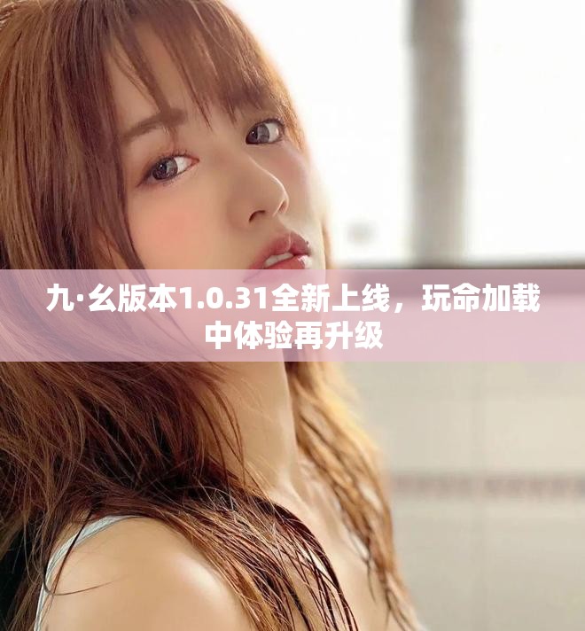 九·幺版本1.0.31全新上线，玩命加载中体验再升级
