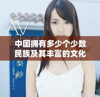中国拥有多少个少数民族及其丰富的文化多样性探讨