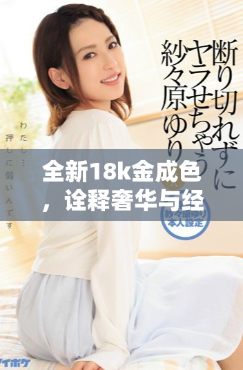 全新18k金成色，诠释奢华与经典的完美结合