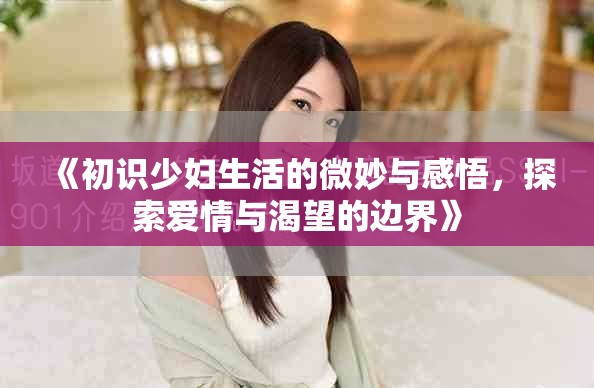 《初识少妇生活的微妙与感悟，探索爱情与渴望的边界》