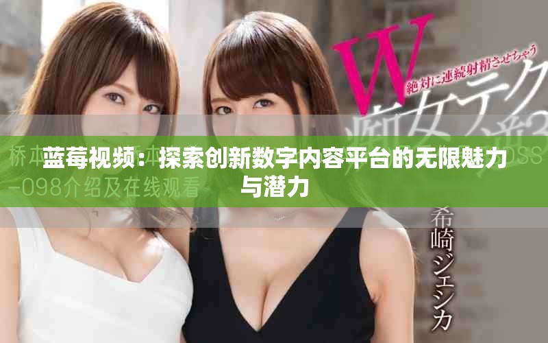 蓝莓视频：探索创新数字内容平台的无限魅力与潜力
