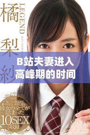 B站夫妻进入高峰期的时间是多久 如何更好地理解这一现象
