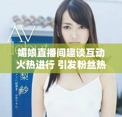媚娘直播间趣谈互动火热进行 引发粉丝热烈回应