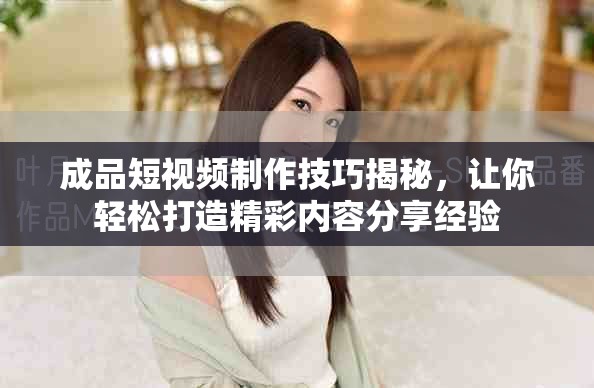 成品短视频制作技巧揭秘，让你轻松打造精彩内容分享经验