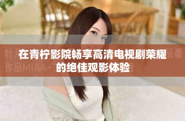 在青柠影院畅享高清电视剧荣耀的绝佳观影体验