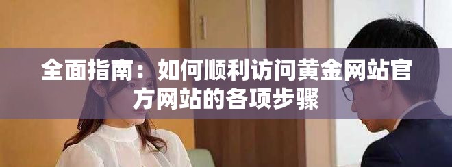 全面指南：如何顺利访问黄金网站官方网站的各项步骤