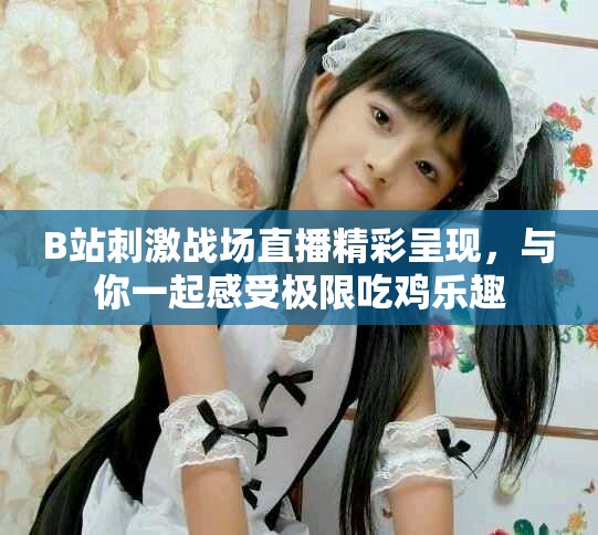 B站刺激战场直播精彩呈现，与你一起感受极限吃鸡乐趣