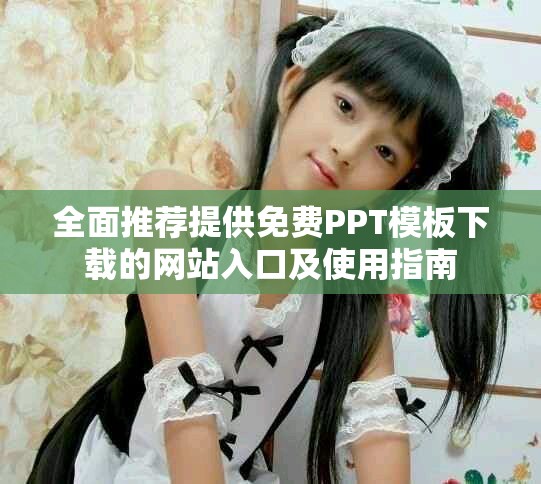 全面推荐提供免费PPT模板下载的网站入口及使用指南