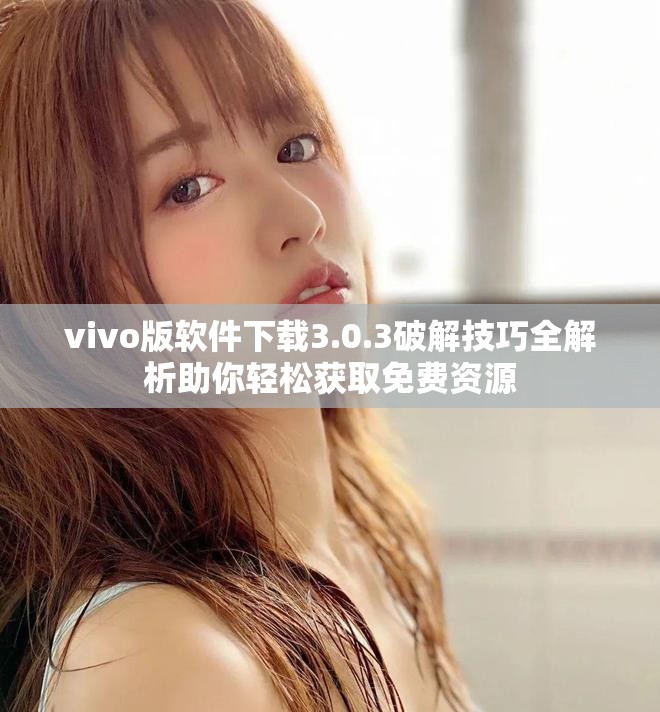 vivo版软件下载3.0.3破解技巧全解析助你轻松获取免费资源