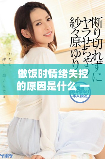 做饭时情绪失控的原因是什么 一起来探索躁狂的背后真相