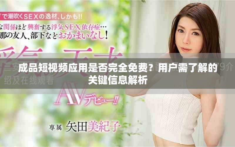 成品短视频应用是否完全免费？用户需了解的关键信息解析