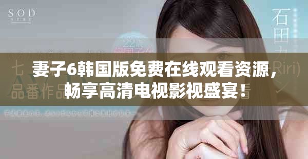 妻子6韩国版免费在线观看资源，畅享高清电视影视盛宴！